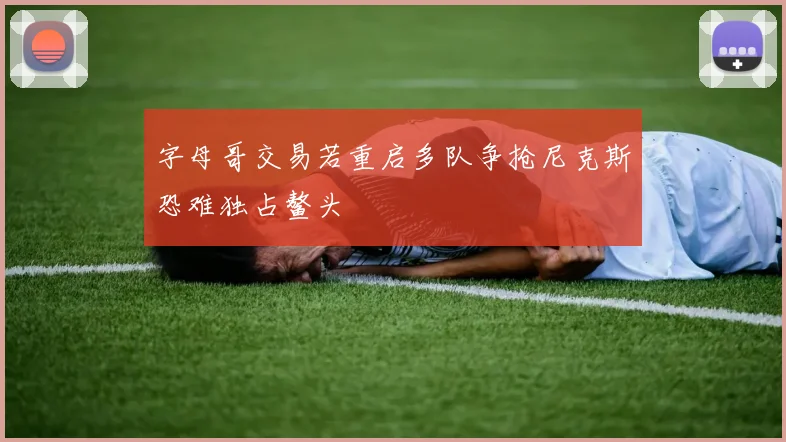 字母哥交易若重启多队争抢尼克斯恐难独占鳌头