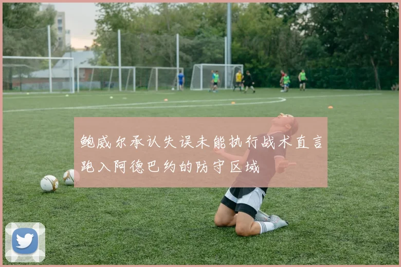鲍威尔承认失误未能执行战术直言跑入阿德巴约的防守区域